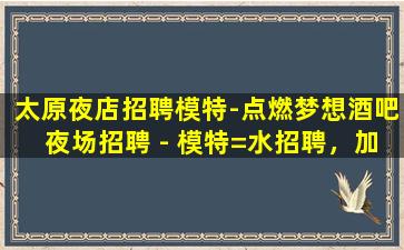 太原夜店招聘模特-点燃梦想酒吧夜场招聘 - 模特=水招聘，加